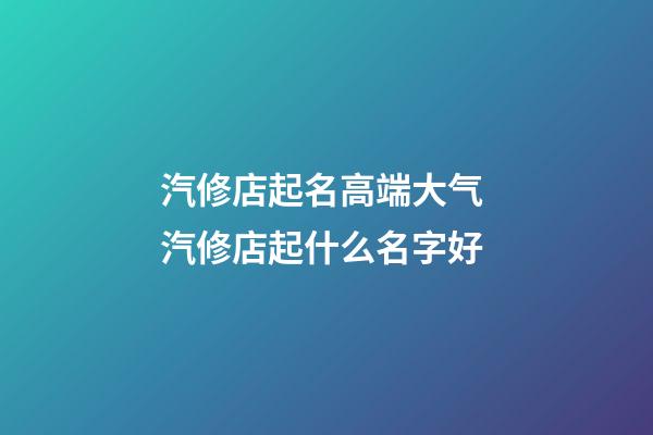 汽修店起名高端大气 汽修店起什么名字好